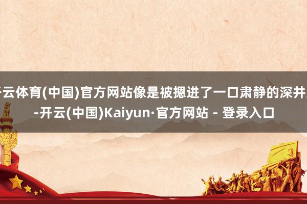 开云体育(中国)官方网站像是被摁进了一口肃静的深井里-开云(中国)Kaiyun·官方网站 - 登录入口