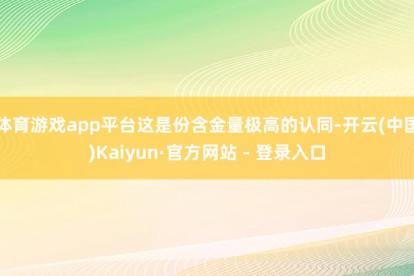 体育游戏app平台这是份含金量极高的认同-开云(中国)Kaiyun·官方网站 - 登录入口