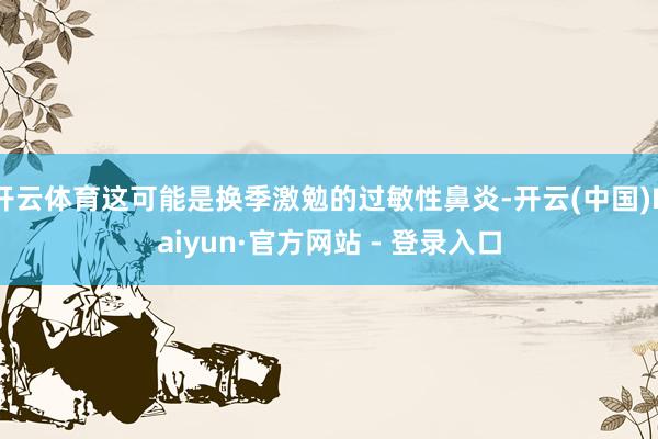 开云体育这可能是换季激勉的过敏性鼻炎-开云(中国)Kaiyun·官方网站 - 登录入口