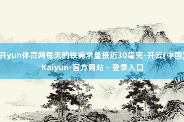 开yun体育网每天的铁需求量接近30毫克-开云(中国)Kaiyun·官方网站 - 登录入口