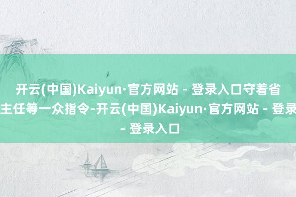开云(中国)Kaiyun·官方网站 - 登录入口守着省厅雷主任等一众指令-开云(中国)Kaiyun·官方网站 - 登录入口