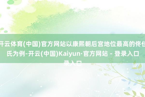 开云体育(中国)官方网站以康熙朝后宫地位最高的佟佳氏为例-开云(中国)Kaiyun·官方网站 - 登录入口