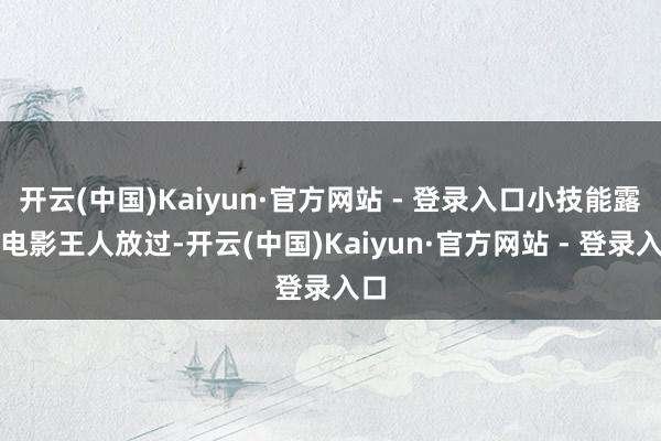 开云(中国)Kaiyun·官方网站 - 登录入口小技能露天电影王人放过-开云(中国)Kaiyun·官方网站 - 登录入口