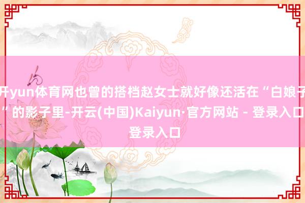 开yun体育网也曾的搭档赵女士就好像还活在“白娘子”的影子里-开云(中国)Kaiyun·官方网站 - 登录入口