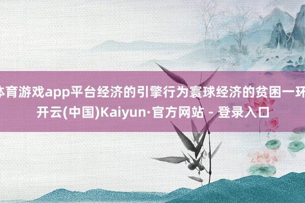 体育游戏app平台经济的引擎行为寰球经济的贫困一环-开云(中国)Kaiyun·官方网站 - 登录入口
