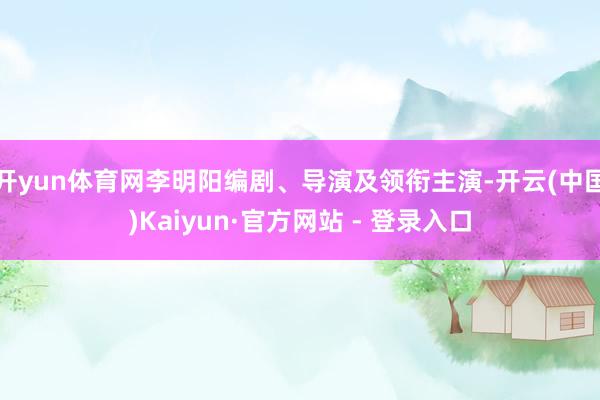 开yun体育网李明阳编剧、导演及领衔主演-开云(中国)Kaiyun·官方网站 - 登录入口