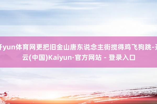 开yun体育网更把旧金山唐东说念主街搅得鸡飞狗跳-开云(中国)Kaiyun·官方网站 - 登录入口