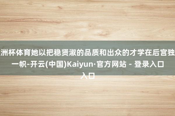 欧洲杯体育她以把稳贤淑的品质和出众的才学在后宫独树一帜-开云(中国)Kaiyun·官方网站 - 登录入口