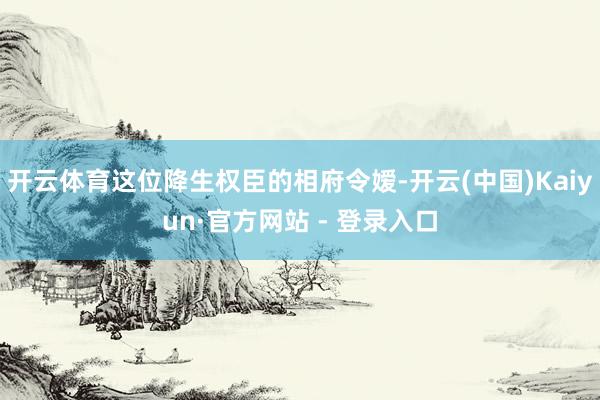 开云体育这位降生权臣的相府令嫒-开云(中国)Kaiyun·官方网站 - 登录入口