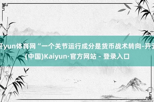 开yun体育网“一个关节运行成分是货币战术转向-开云(中国)Kaiyun·官方网站 - 登录入口
