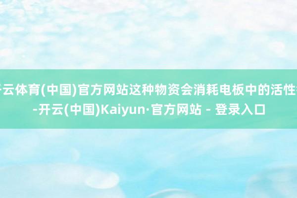 开云体育(中国)官方网站这种物资会消耗电板中的活性锂-开云(中国)Kaiyun·官方网站 - 登录入口