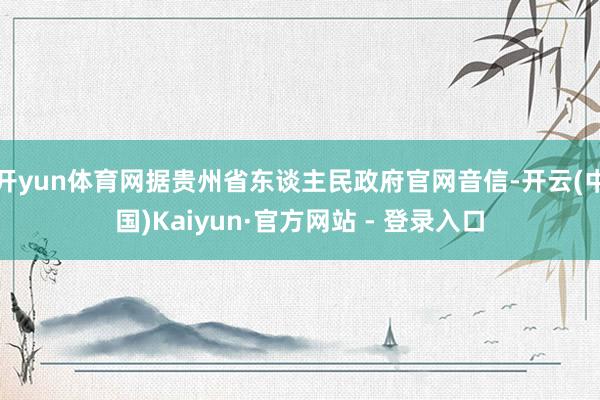 开yun体育网据贵州省东谈主民政府官网音信-开云(中国)Kaiyun·官方网站 - 登录入口