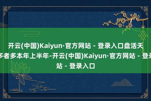 开云(中国)Kaiyun·官方网站 - 登录入口盘活天数加多者多本年上半年-开云(中国)Kaiyun·官方网站 - 登录入口