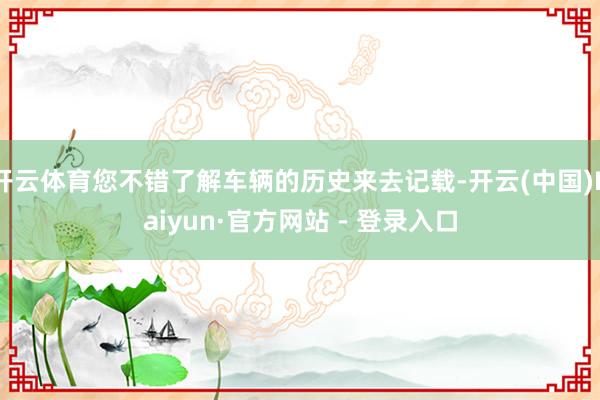 开云体育您不错了解车辆的历史来去记载-开云(中国)Kaiyun·官方网站 - 登录入口