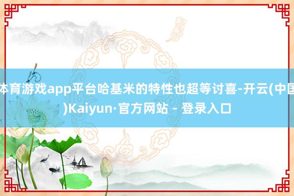 体育游戏app平台哈基米的特性也超等讨喜-开云(中国)Kaiyun·官方网站 - 登录入口