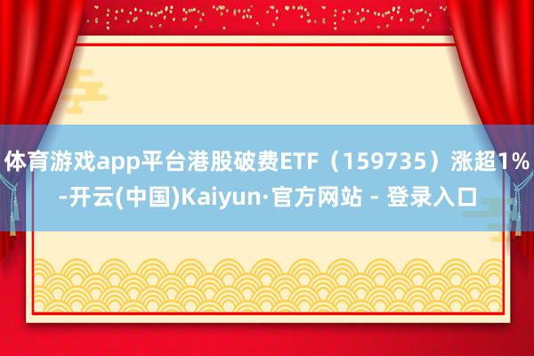 体育游戏app平台港股破费ETF(159735)涨超1%-开云(中国)Kaiyun·官方网站 - 登录入口