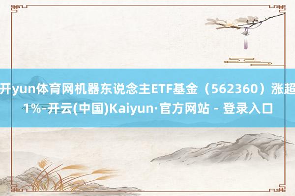 开yun体育网机器东说念主ETF基金（562360）涨超1%-开云(中国)Kaiyun·官方网站 - 登录入口