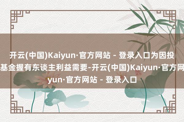 开云(中国)Kaiyun·官方网站 - 登录入口为因投资处分及保护基金握有东谈主利益需要-开云(中国)Kaiyun·官方网站 - 登录入口
