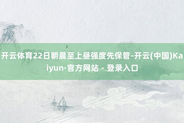 开云体育22日朝晨至上昼强度先保管-开云(中国)Kaiyun·官方网站 - 登录入口