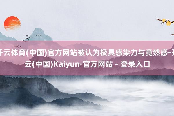 开云体育(中国)官方网站被认为极具感染力与竟然感-开云(中国)Kaiyun·官方网站 - 登录入口