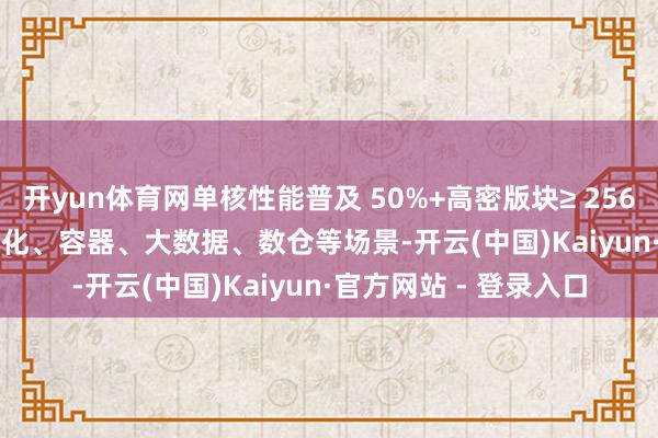 开yun体育网单核性能普及 50%+高密版块≥ 256C / 512T：面向臆造化、容器、大数据、数仓等场景-开云(中国)Kaiyun·官方网站 - 登录入口