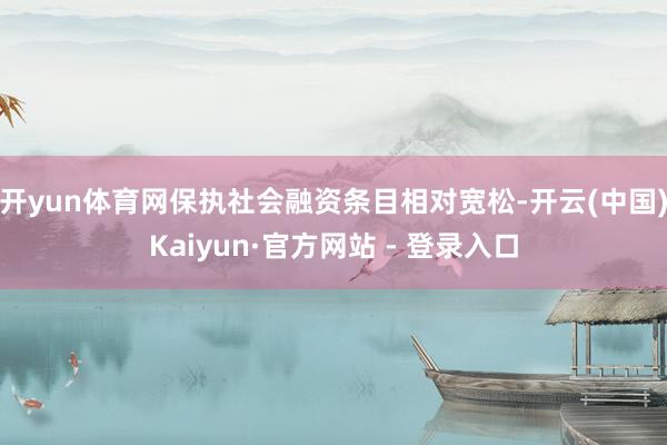 开yun体育网保执社会融资条目相对宽松-开云(中国)Kaiyun·官方网站 - 登录入口