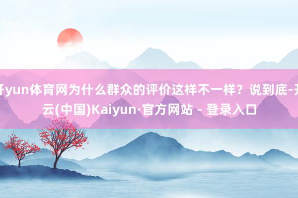 开yun体育网为什么群众的评价这样不一样?说到底-开云(中国)Kaiyun·官方网站 - 登录入口