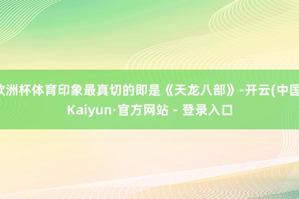 欧洲杯体育印象最真切的即是《天龙八部》-开云(中国)Kaiyun·官方网站 - 登录入口