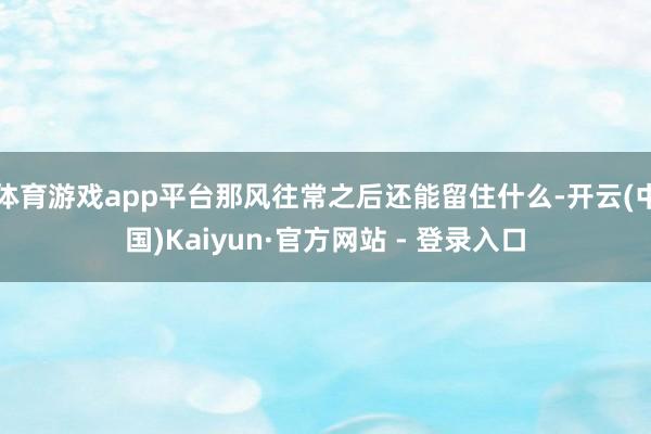 体育游戏app平台那风往常之后还能留住什么-开云(中国)Kaiyun·官方网站 - 登录入口