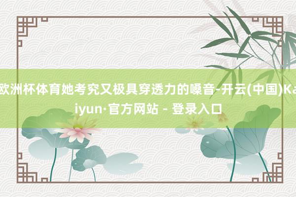欧洲杯体育她考究又极具穿透力的嗓音-开云(中国)Kaiyun·官方网站 - 登录入口