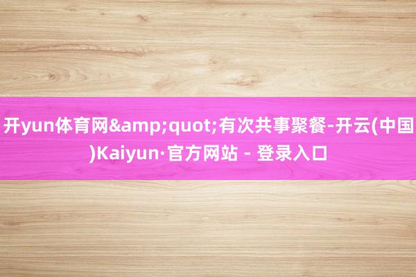开yun体育网"有次共事聚餐-开云(中国)Kaiyun·官方网站 - 登录入口