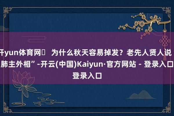 开yun体育网✨ 为什么秋天容易掉发？老先人贤人说“肺主外相”-开云(中国)Kaiyun·官方网站 - 登录入口
