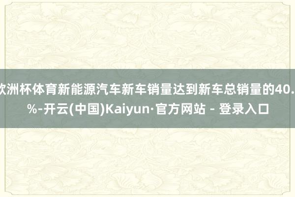 欧洲杯体育新能源汽车新车销量达到新车总销量的40.3%-开云(中国)Kaiyun·官方网站 - 登录入口