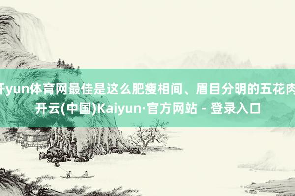 开yun体育网最佳是这么肥瘦相间、眉目分明的五花肉-开云(中国)Kaiyun·官方网站 - 登录入口