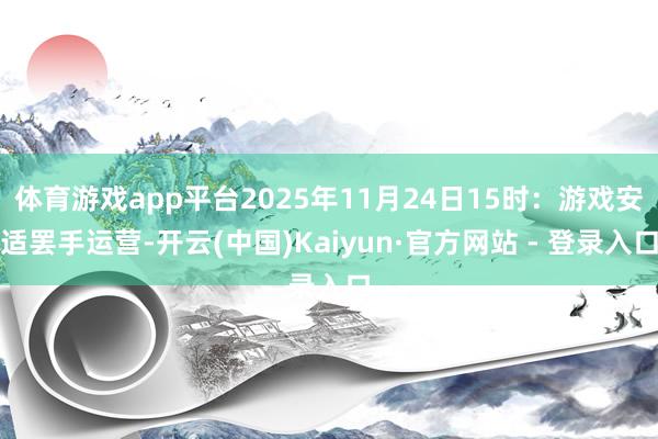 体育游戏app平台2025年11月24日15时:游戏安适罢手运营-开云(中国)Kaiyun·官方网站 - 登录入口