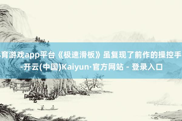 体育游戏app平台《极速滑板》虽复现了前作的操控手感-开云(中国)Kaiyun·官方网站 - 登录入口