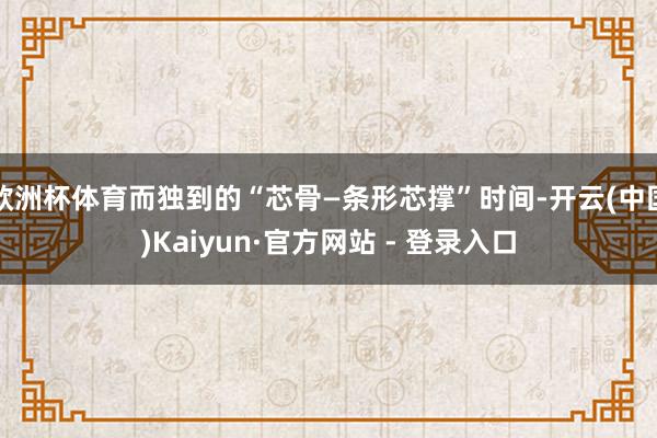 欧洲杯体育而独到的“芯骨—条形芯撑”时间-开云(中国)Kaiyun·官方网站 - 登录入口