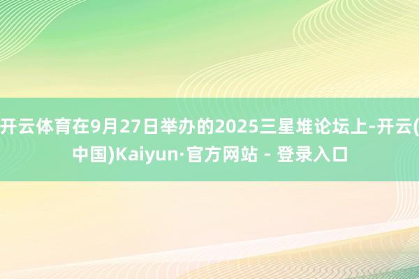 开云体育在9月27日举办的2025三星堆论坛上-开云(中国)Kaiyun·官方网站 - 登录入口