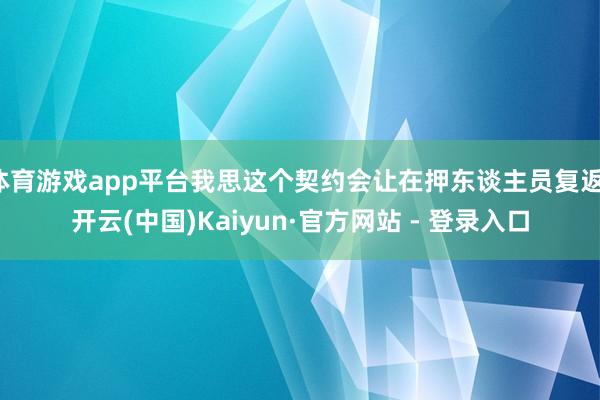 体育游戏app平台我思这个契约会让在押东谈主员复返-开云(中国)Kaiyun·官方网站 - 登录入口