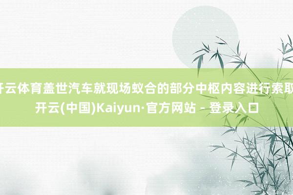 开云体育盖世汽车就现场蚁合的部分中枢内容进行索取-开云(中国)Kaiyun·官方网站 - 登录入口
