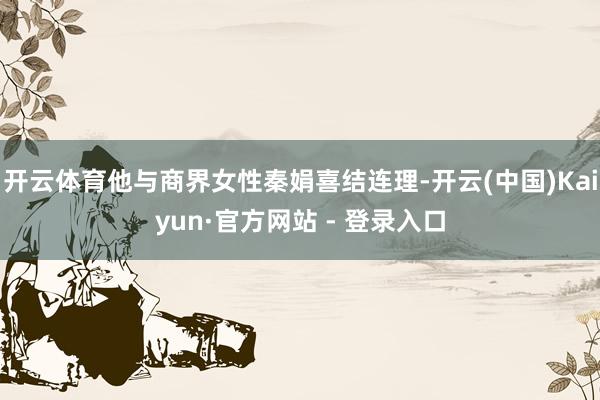 开云体育他与商界女性秦娟喜结连理-开云(中国)Kaiyun·官方网站 - 登录入口