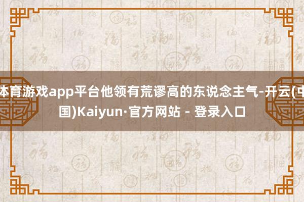 体育游戏app平台他领有荒谬高的东说念主气-开云(中国)Kaiyun·官方网站 - 登录入口