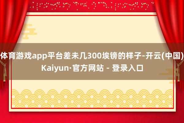 体育游戏app平台差未几300埃镑的样子-开云(中国)Kaiyun·官方网站 - 登录入口