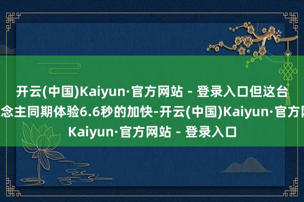 开云(中国)Kaiyun·官方网站 - 登录入口但这台车能让8个东说念主同期体验6.6秒的加快-开云(中国)Kaiyun·官方网站 - 登录入口