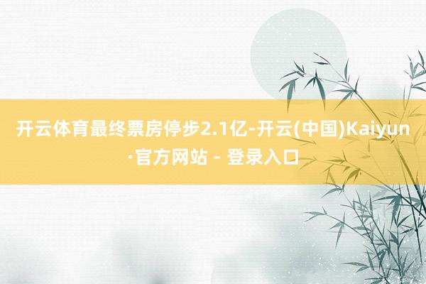 开云体育最终票房停步2.1亿-开云(中国)Kaiyun·官方网站 - 登录入口