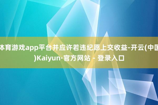 体育游戏app平台并应许若违纪愿上交收益-开云(中国)Kaiyun·官方网站 - 登录入口