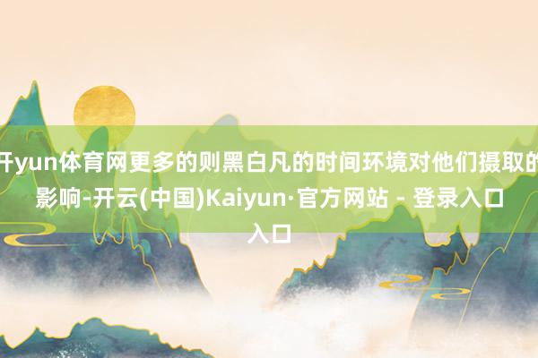 开yun体育网更多的则黑白凡的时间环境对他们摄取的影响-开云(中国)Kaiyun·官方网站 - 登录入口