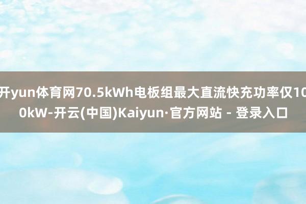 开yun体育网70.5kWh电板组最大直流快充功率仅100kW-开云(中国)Kaiyun·官方网站 - 登录入口