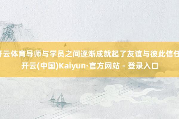 开云体育导师与学员之间逐渐成就起了友谊与彼此信任-开云(中国)Kaiyun·官方网站 - 登录入口