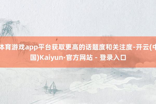 体育游戏app平台获取更高的话题度和关注度-开云(中国)Kaiyun·官方网站 - 登录入口